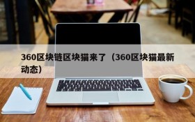 360区块链区块猫来了(360区块猫最新动态)
