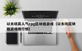 以太坊高人气rpg区块链游戏（以太坊区块链游戏排行榜）