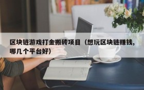 区块链游戏打金搬砖项目(想玩区块链赚钱,哪几个平台好)