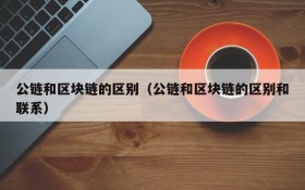 公链和区块链的区别(公链和区块链的区别和联系)