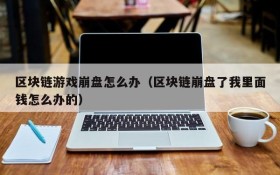 区块链游戏崩盘怎么办（区块链崩盘了我里面钱怎么办的）