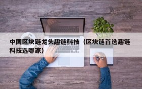 中国区块链龙头趣链科技(区块链首选趣链 科技选哪家)