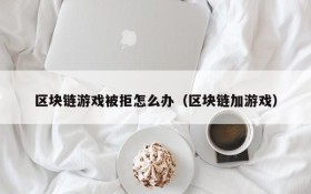 区块链游戏被拒怎么办(区块链加游戏)