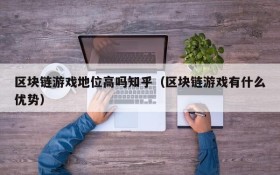 区块链游戏地位高吗知乎（区块链游戏有什么优势）
