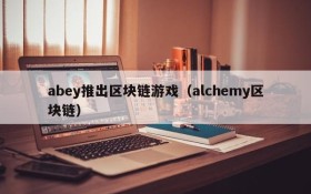 abey推出区块链游戏（alchemy区块链）