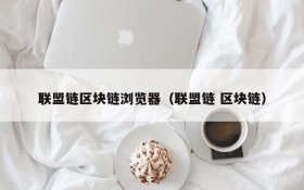 联盟链区块链浏览器(联盟链 区块链)