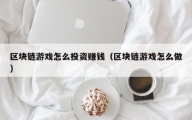 区块链游戏怎么投资赚钱（区块链游戏怎么做）