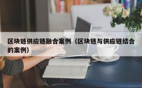 区块链供应链融合案例(区块链与供应链结合的案例)