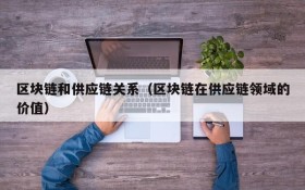 区块链和供应链关系(区块链在供应链领域的价值)