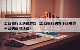 工商银行区块链游戏(工商银行的首个区块链平台的落地场景)