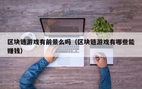 区块链游戏有前景么吗（区块链游戏有哪些能赚钱）