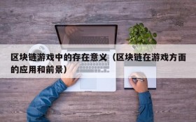 区块链游戏中的存在意义（区块链在游戏方面的应用和前景）