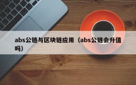 abs公链与区块链应用(abs公链会升值吗)