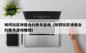 如何玩区块链合约账号游戏（如何玩区块链合约账号游戏赚钱）