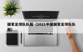 国家足球队队服（2021中国国家足球队队服）