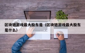 区块链游戏最大股东是(区块链游戏最大股东是什么)