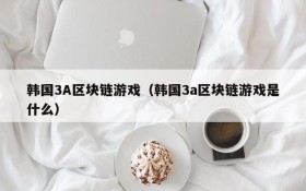 韩国3A区块链游戏（韩国3a区块链游戏是什么）