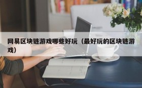网易区块链游戏哪些好玩（最好玩的区块链游戏）