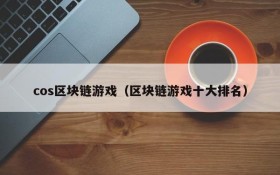 cos区块链游戏(区块链游戏十大排名)