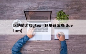 区块链游戏gtex（区块链游戏illuvium）