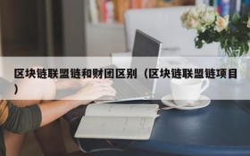 区块链联盟链和财团区别(区块链联盟链项目)