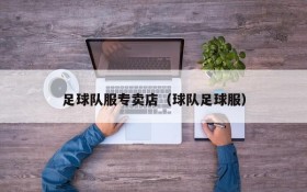足球队服专卖店(球队足球服)
