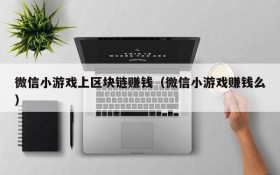 微信小游戏上区块链赚钱(微信小游戏赚钱么)