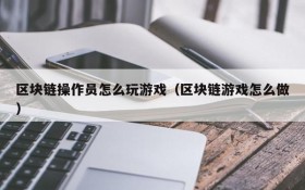 区块链操作员怎么玩游戏（区块链游戏怎么做）