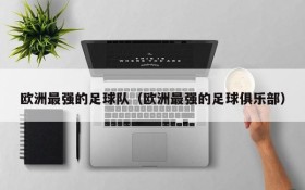 欧洲最强的足球队（欧洲最强的足球俱乐部）