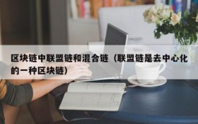 区块链中联盟链和混合链(联盟链是去中心化的一种区块链)