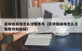 区块链游戏怎么注销账号（区块链游戏怎么注销账号和密码）