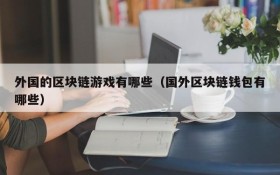 外国的区块链游戏有哪些（国外区块链钱包有哪些）