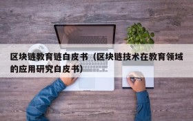 区块链教育链白皮书(区块链技术在教育领域的应用研究白皮书)