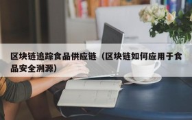 区块链追踪食品供应链(区块链如何应用于食品安全溯源)