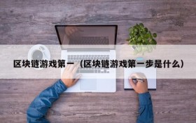 区块链游戏第一（区块链游戏第一步是什么）
