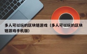多人可以玩的区块链游戏(多人可以玩的区块链游戏手机版)