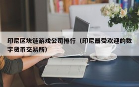 印尼区块链游戏公司排行（印尼最受欢迎的数字货币交易所）