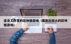 适合工作室的区块链游戏（最新比较火的区块链游戏）