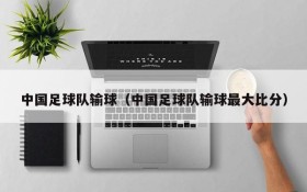 中国足球队输球(中国足球队输球最大比分)