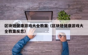 区块链健康游戏大全教案(区块链健康游戏大全教案反思)