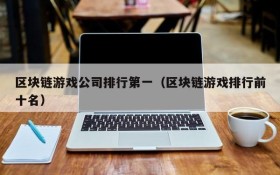 区块链游戏公司排行第一(区块链游戏排行前十名)