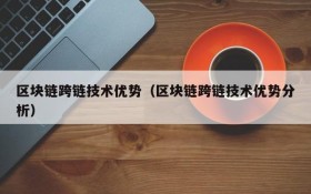 区块链跨链技术优势（区块链跨链技术优势分析）