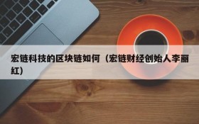 宏链科技的区块链如何(宏链财经创始人李丽红)