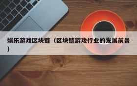 娱乐游戏区块链（区块链游戏行业的发展前景）