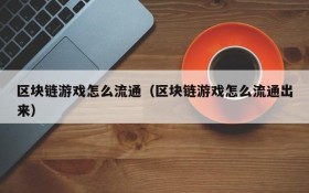 区块链游戏怎么流通（区块链游戏怎么流通出来）