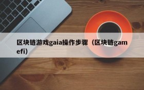 区块链游戏gaia操作步骤（区块链gamefi）