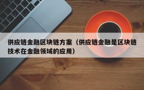 供应链金融区块链方案(供应链金融是区块链技术在金融领域的应用)