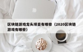 区块链游戏龙头项目有哪些（2020区块链游戏有哪些）