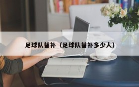 足球队替补（足球队替补多少人）