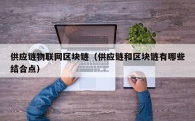 供应链物联网区块链(供应链和区块链有哪些结合点)